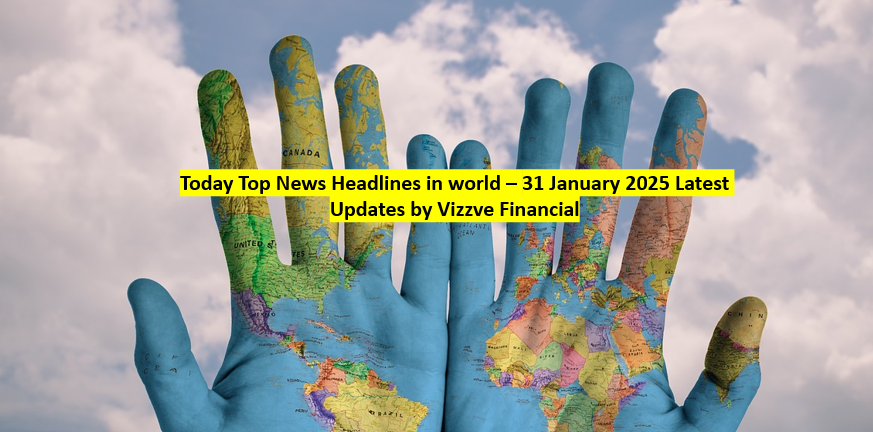 Today Top News Headlines in world – 31 January 2025 Latest Updates by Vizzve Financial